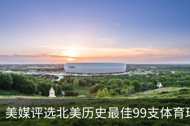 美媒评选北美历史最佳99支体育球队，NBA3支王朝球队进前50，17年勇士排第2