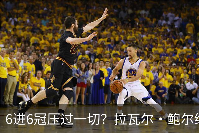 6进6冠压过一切？拉瓦尔·鲍尔给GOAT之争下了定论